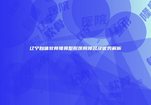 辽宁自体软骨隆鼻整形医院排名及优势解析
