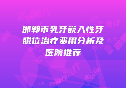 邯郸市乳牙嵌入性牙脱位治疗费用分析及医院推荐