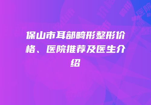 保山市耳部畸形整形价格、医院推荐及医生介绍