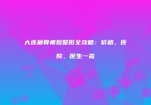 大连磨骨瘦脸整形全攻略：价格、医院、医生一览