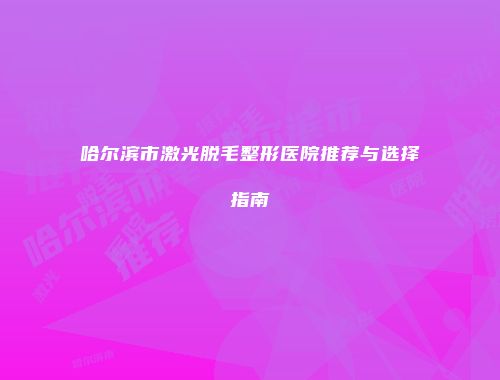 哈尔滨市激光脱毛整形医院推荐与选择指南