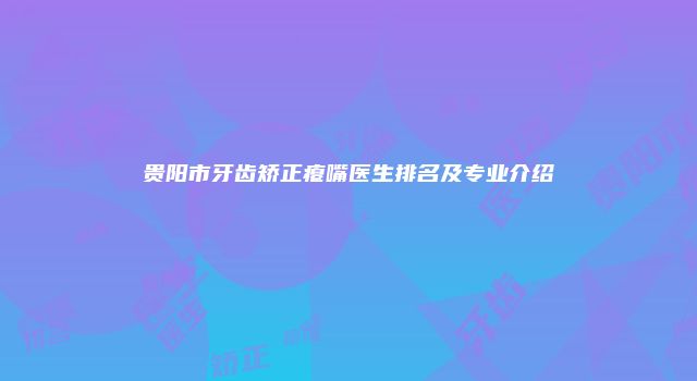 贵阳市牙齿矫正瘪嘴医生排名及专业介绍