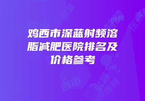 鸡西市深蓝射频溶脂减肥医院排名及价格参考