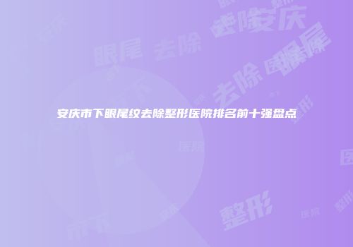 安庆市下眼尾纹去除整形医院排名前十强盘点