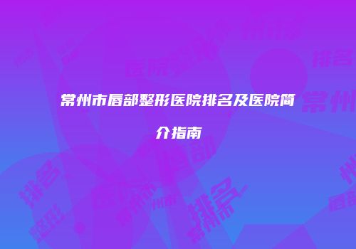 常州市唇部整形医院排名及医院简介指南