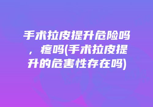 手术拉皮提升危险吗，疼吗(手术拉皮提升的危害性存在吗)