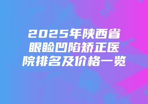 2025年陕西省眼睑凹陷矫正医院排名及价格一览