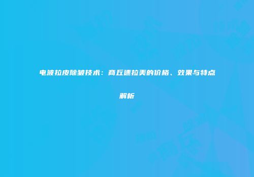 电波拉皮除皱技术：商丘速拉美的价格、效果与特点解析