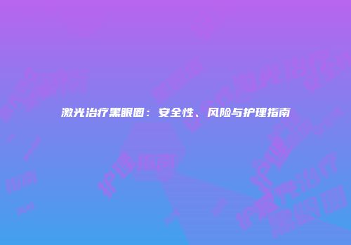 激光治疗黑眼圈：安全性、风险与护理指南