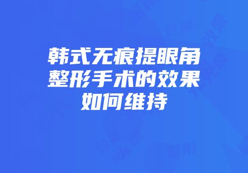 韩式无痕提眼角整形手术的效果如何维持