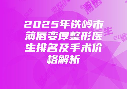 2025年铁岭市薄唇变厚整形医生排名及手术价格解析