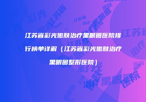江苏省彩光嫩肤治疗黑眼圈医院排行榜单详解（江苏省彩光嫩肤治疗黑眼圈整形医院）