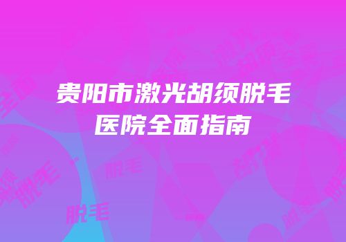 贵阳市激光胡须脱毛医院全面指南