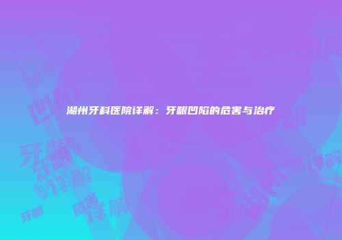 湖州牙科医院详解：牙龈凹陷的危害与治疗