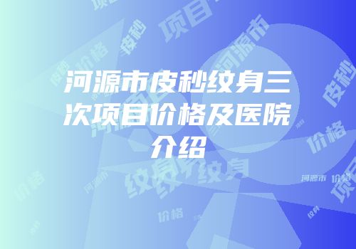 河源市皮秒纹身三次项目价格及医院介绍