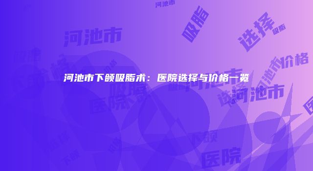 河池市下颌吸脂术：医院选择与价格一览