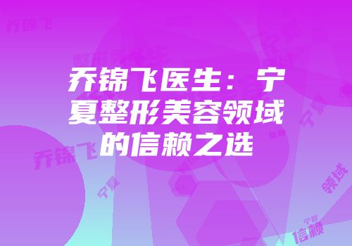 乔锦飞医生：宁夏整形美容领域的信赖之选