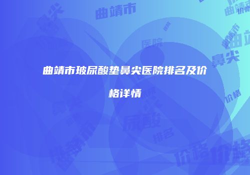 曲靖市玻尿酸垫鼻尖医院排名及价格详情