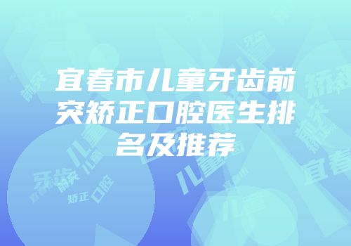 宜春市儿童牙齿前突矫正口腔医生排名及推荐