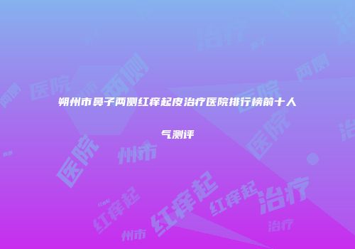 朔州市鼻子两侧红痒起皮治疗医院排行榜前十人气测评