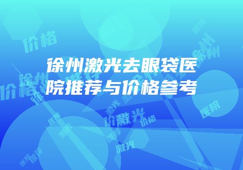 徐州激光去眼袋医院推荐与价格参考