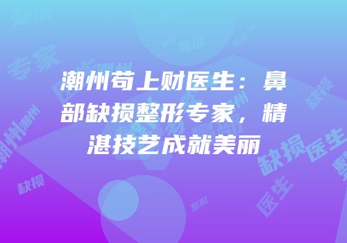 潮州苟上财医生：鼻部缺损整形专家，精湛技艺成就美丽