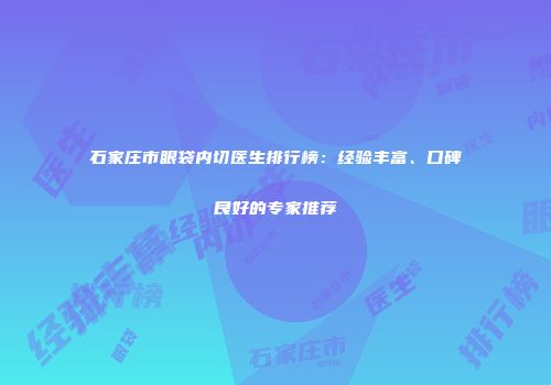 石家庄市眼袋内切医生排行榜：经验丰富、口碑良好的专家推荐