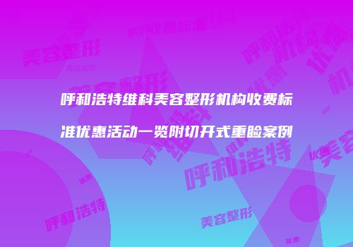呼和浩特维科美容整形机构收费标准优惠活动一览附切开式重睑案例
