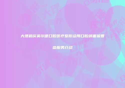 大理鹤庆英尔德口腔医疗整形诊所口腔颌面拔智齿服务介绍