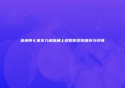 株洲市七家实力派嘴角上提整形医院推荐与详情
