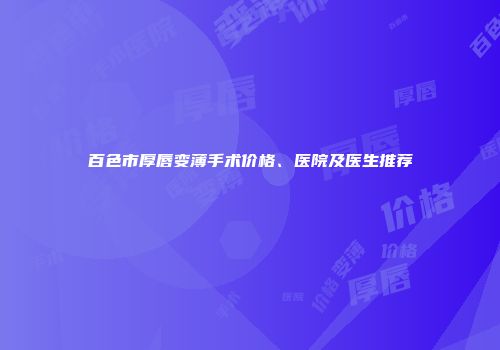 百色市厚唇变薄手术价格、医院及医生推荐