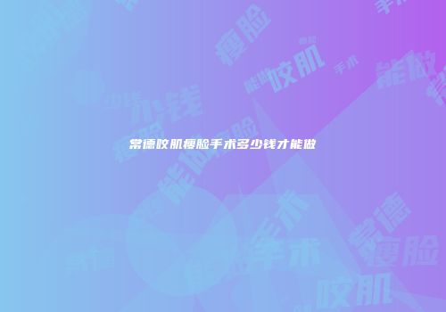 常德咬肌瘦脸手术多少钱才能做