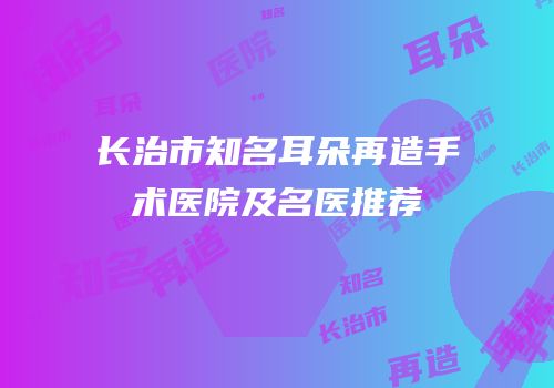 长治市知名耳朵再造手术医院及名医推荐