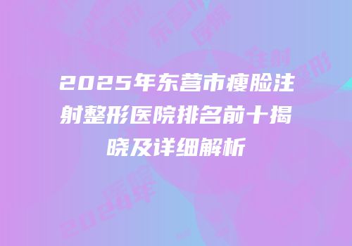 2025年东营市瘦脸注射整形医院排名前十揭晓及详细解析
