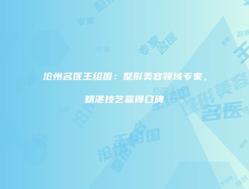沧州名医王绍国：整形美容领域专家，精湛技艺赢得口碑