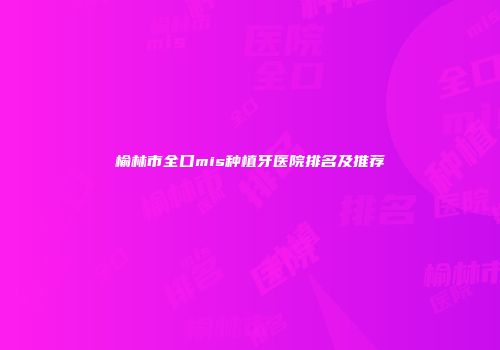 榆林市全口mis种植牙医院排名及推荐