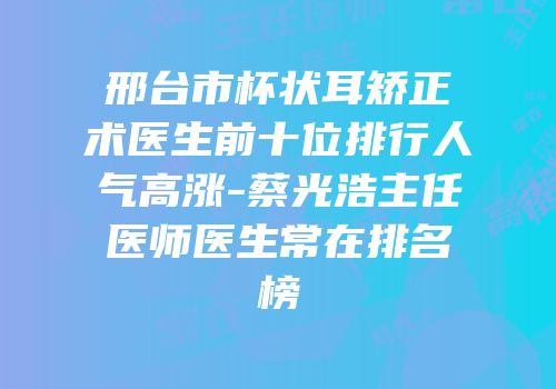 邢台市杯状耳矫正术医生前十位排行人气高涨-蔡光浩主任医师医生常在排名榜
