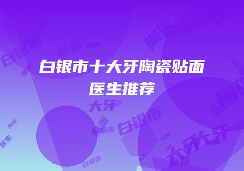 白银市十大牙陶瓷贴面医生推荐