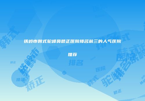 铁岭市韩式驼峰鼻矫正医院排名前三的人气医院推荐