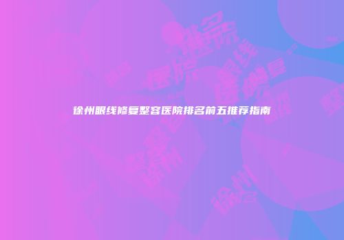 徐州眼线修复整容医院排名前五推荐指南