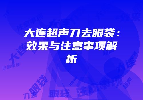 大连超声刀去眼袋：效果与注意事项解析