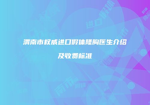 渭南市权威进口假体隆胸医生介绍及收费标准