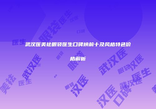 武汉医美祛眼袋医生口碑榜前十及风格特色价格解析