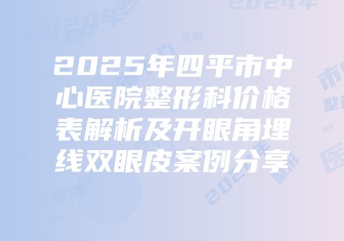 2025年四平市中心医院整形科价格表解析及开眼角埋线双眼皮案例分享