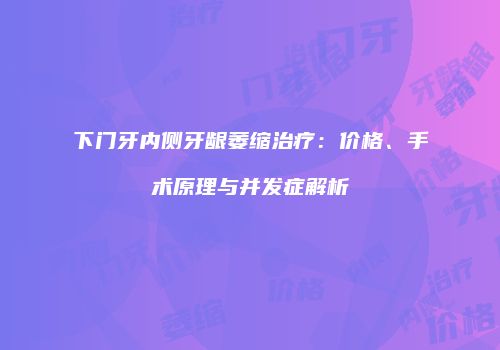 下门牙内侧牙龈萎缩治疗：价格、手术原理与并发症解析