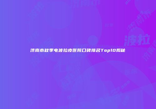 济南市秋季电波拉皮医院口碑排名Top10揭秘