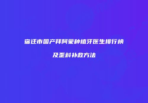 宿迁市国产拜阿蒙种植牙医生排行榜及歪斜补救方法