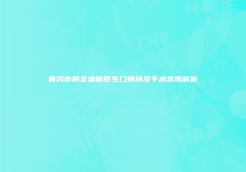 黄冈市阴茎增粗医生口碑榜及手术费用解析