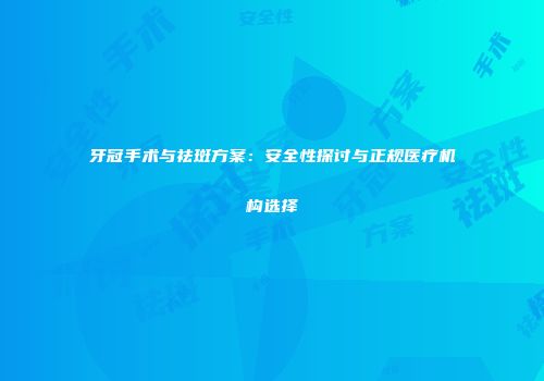 牙冠手术与祛斑方案：安全性探讨与正规医疗机构选择