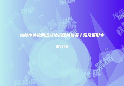 桂林市传统阴道紧缩术医院排名十强及整形专家介绍